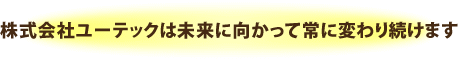 株式会社ユーテックは未来に向かって常に変わり続けます