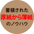 蓄積された厚紙から薄紙のノウハウ