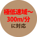 超低速域〜300m/分に対応